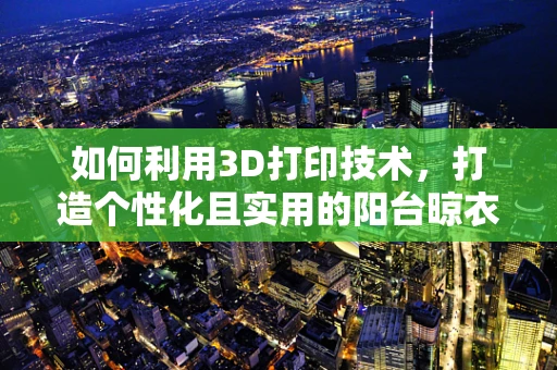 如何利用3D打印技术，打造个性化且实用的阳台晾衣架？