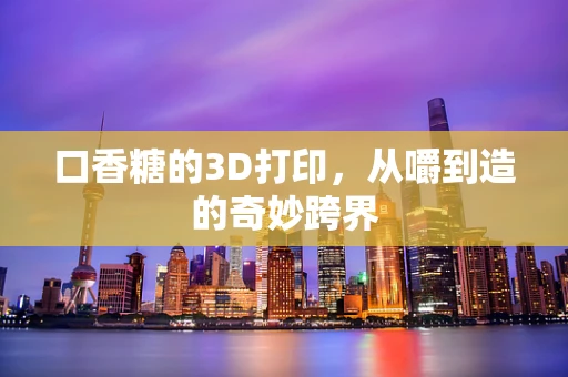 口香糖的3D打印，从嚼到造的奇妙跨界