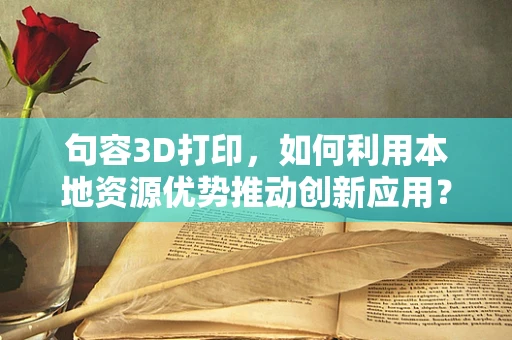 句容3D打印，如何利用本地资源优势推动创新应用？