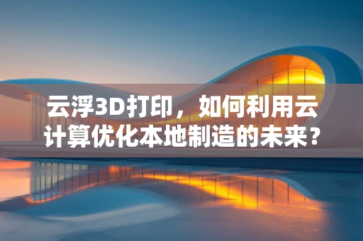 云浮3D打印，如何利用云计算优化本地制造的未来？