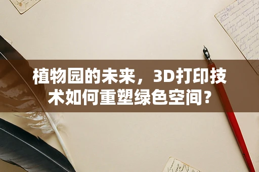 植物园的未来，3D打印技术如何重塑绿色空间？