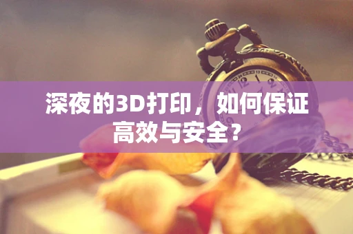 深夜的3D打印，如何保证高效与安全？