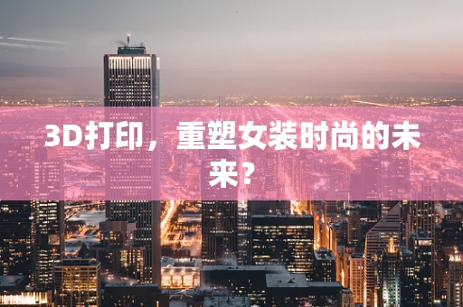 3D打印，重塑女装时尚的未来？