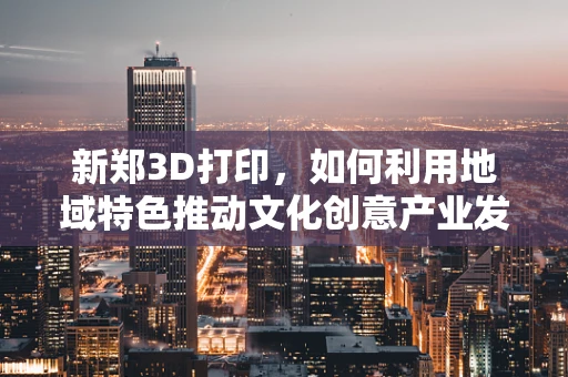 新郑3D打印，如何利用地域特色推动文化创意产业发展？