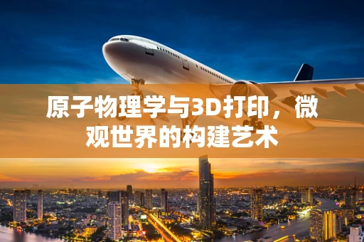原子物理学与3D打印，微观世界的构建艺术