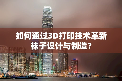 如何通过3D打印技术革新袜子设计与制造？