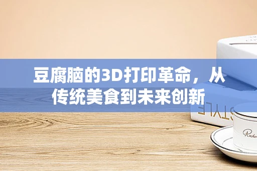 豆腐脑的3D打印革命，从传统美食到未来创新