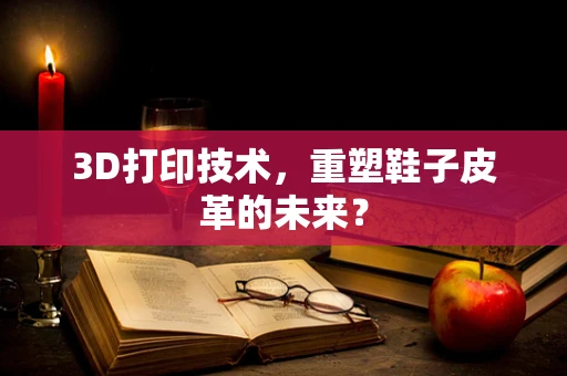 3D打印技术，重塑鞋子皮革的未来？
