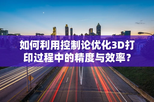 如何利用控制论优化3D打印过程中的精度与效率？