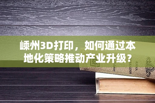 嵊州3D打印，如何通过本地化策略推动产业升级？