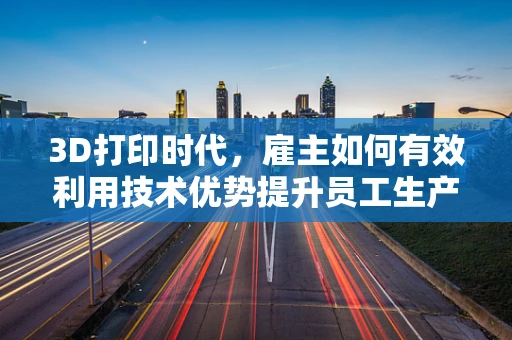 3D打印时代，雇主如何有效利用技术优势提升员工生产力？