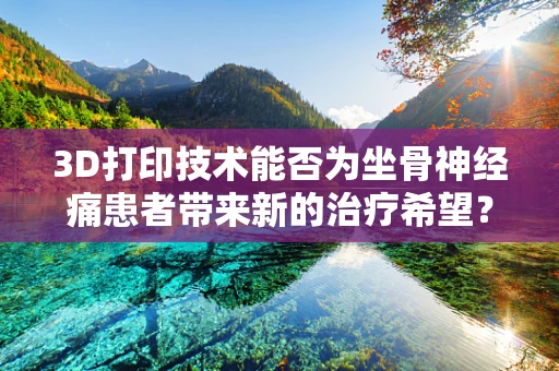 3D打印技术能否为坐骨神经痛患者带来新的治疗希望？