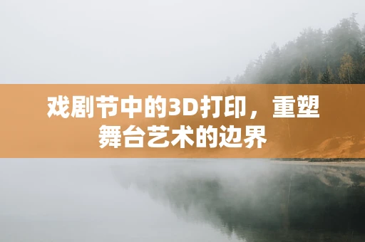 戏剧节中的3D打印，重塑舞台艺术的边界