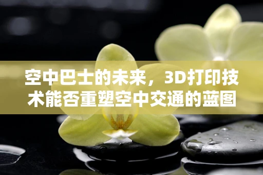空中巴士的未来，3D打印技术能否重塑空中交通的蓝图？