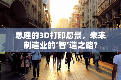 总理的3D打印愿景，未来制造业的‘智’造之路？