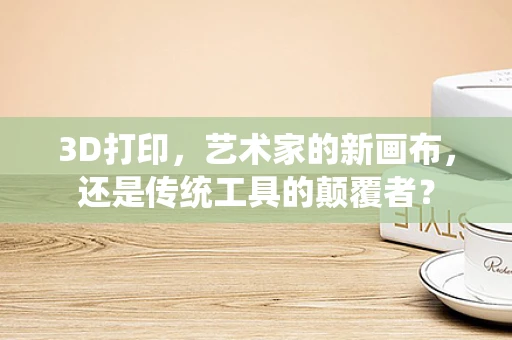 3D打印，艺术家的新画布，还是传统工具的颠覆者？