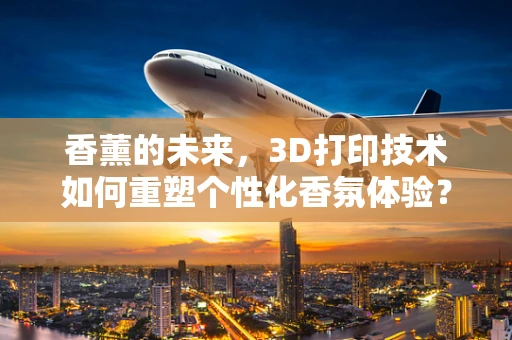 香薰的未来，3D打印技术如何重塑个性化香氛体验？