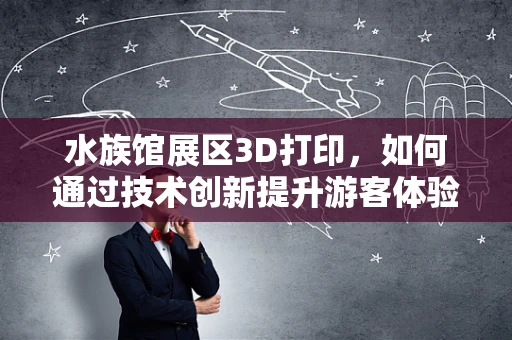 水族馆展区3D打印，如何通过技术创新提升游客体验？