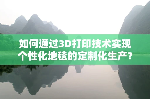 如何通过3D打印技术实现个性化地毯的定制化生产？