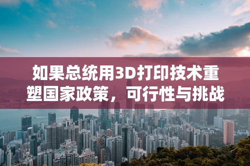 如果总统用3D打印技术重塑国家政策，可行性与挑战何在？