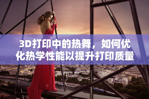 3D打印中的热舞，如何优化热学性能以提升打印质量？