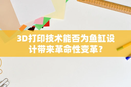 3D打印技术能否为鱼缸设计带来革命性变革？