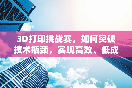 3D打印挑战赛，如何突破技术瓶颈，实现高效、低成本制造？