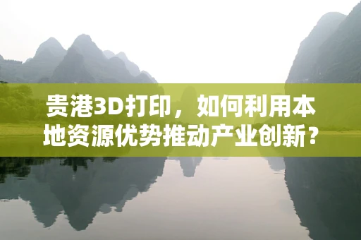 贵港3D打印，如何利用本地资源优势推动产业创新？