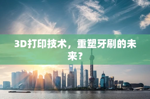 3D打印技术，重塑牙刷的未来？