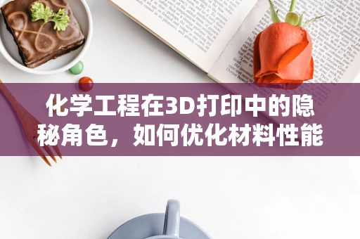 化学工程在3D打印中的隐秘角色，如何优化材料性能？