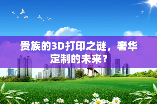 贵族的3D打印之谜，奢华定制的未来？