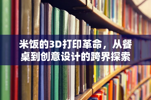 米饭的3D打印革命，从餐桌到创意设计的跨界探索