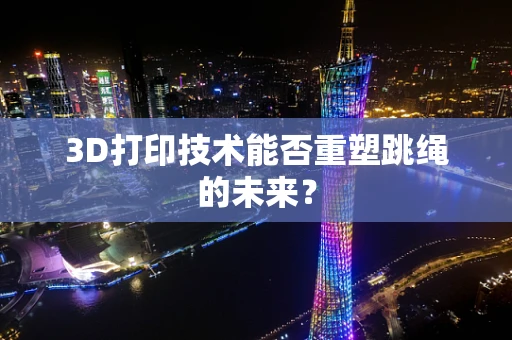 3D打印技术能否重塑跳绳的未来？