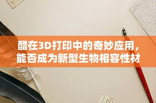 醋在3D打印中的奇妙应用，能否成为新型生物相容性材料的突破口？