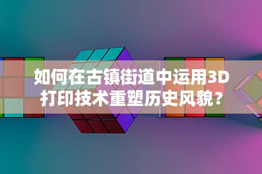如何在古镇街道中运用3D打印技术重塑历史风貌？
