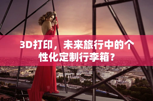 3D打印，未来旅行中的个性化定制行李箱？