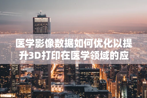 医学影像数据如何优化以提升3D打印在医学领域的应用？