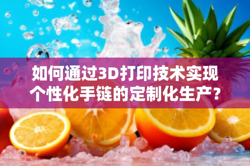 如何通过3D打印技术实现个性化手链的定制化生产？