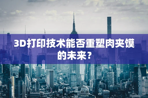 3D打印技术能否重塑肉夹馍的未来？
