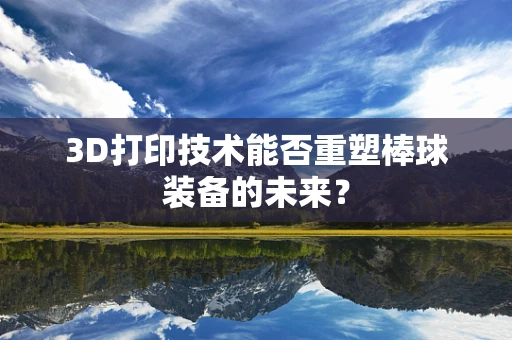 3D打印技术能否重塑棒球装备的未来？