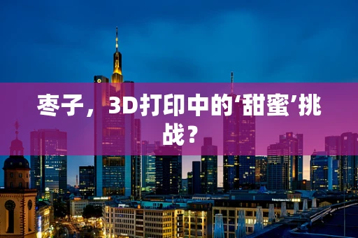 枣子，3D打印中的‘甜蜜’挑战？