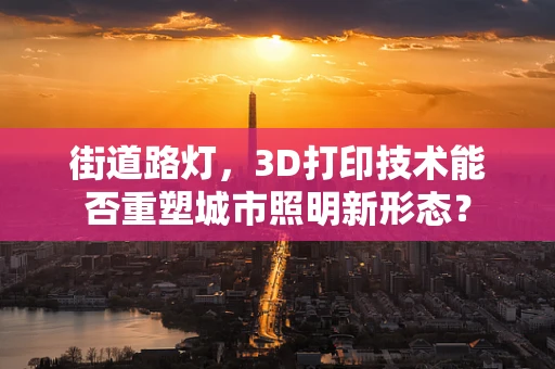 街道路灯，3D打印技术能否重塑城市照明新形态？