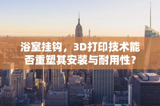 浴室挂钩，3D打印技术能否重塑其安装与耐用性？