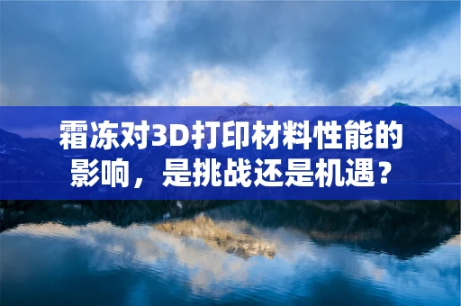 霜冻对3D打印材料性能的影响，是挑战还是机遇？
