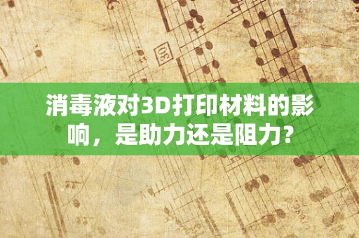 消毒液对3D打印材料的影响，是助力还是阻力？
