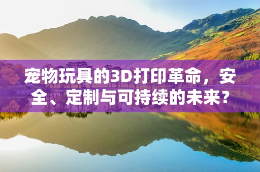 宠物玩具的3D打印革命，安全、定制与可持续的未来？