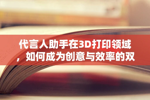 代言人助手在3D打印领域，如何成为创意与效率的双重推动者？