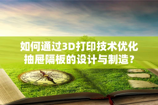 如何通过3D打印技术优化抽屉隔板的设计与制造？