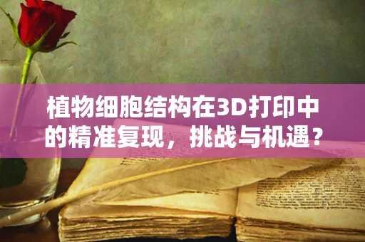 植物细胞结构在3D打印中的精准复现，挑战与机遇？