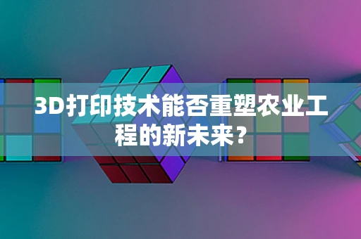 3D打印技术能否重塑农业工程的新未来？